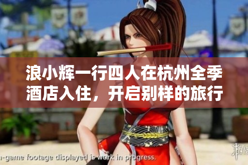 浪小輝一行四人在杭州全季酒店入住，開啟別樣的旅行體驗(yàn)  