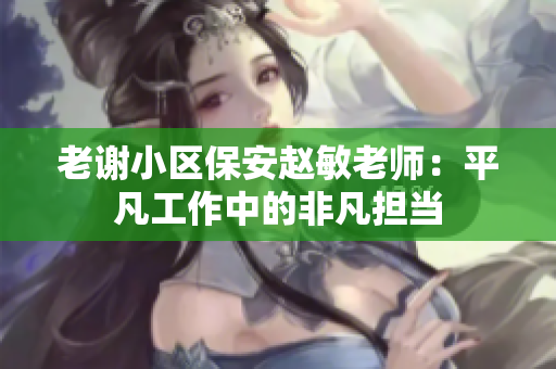 老謝小區(qū)保安趙敏老師：平凡工作中的非凡擔(dān)當(dāng)