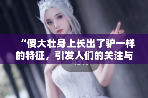 “傻大壯身上長出了驢一樣的特征，引發(fā)人們的關(guān)注與猜測！”