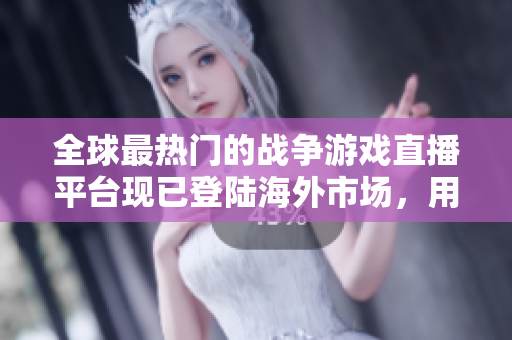全球最熱門的戰(zhàn)爭游戲直播平臺現(xiàn)已登陸海外市場，用戶熱情高漲！