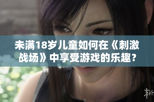 未滿18歲兒童如何在《刺激戰(zhàn)場》中享受游戲的樂趣？