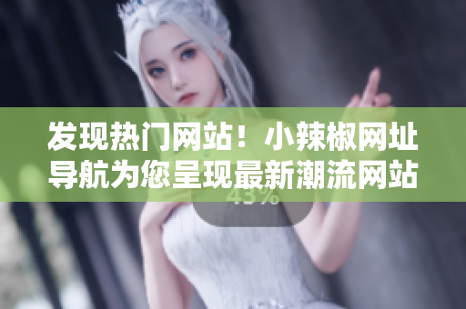 發(fā)現(xiàn)熱門網(wǎng)站！小辣椒網(wǎng)址導(dǎo)航為您呈現(xiàn)最新潮流網(wǎng)站精選！