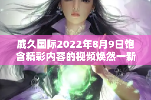 威久國際2022年8月9日飽含精彩內(nèi)容的視頻煥然一新