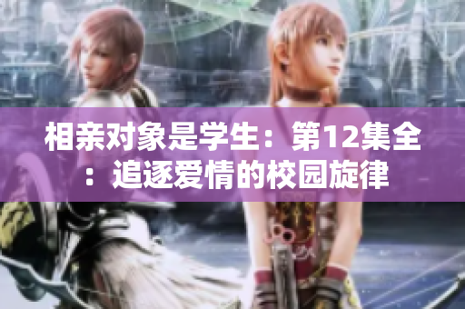 相親對(duì)象是學(xué)生：第12集全：追逐愛情的校園旋律