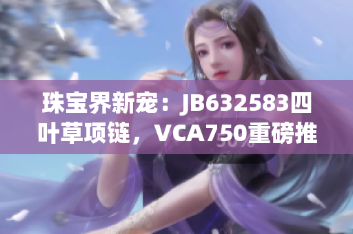 珠寶界新寵：JB632583四葉草項鏈，VCA750重磅推薦