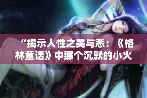 “揭示人性之美與悲：《格林童話》中那個(gè)沉默的小火柴男孩的故事”