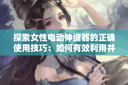 探索女性電動伸縮器的正確使用技巧：如何有效利用并享受
