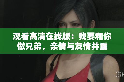 觀看高清在線版：我要和你做兄弟，親情與友情并重