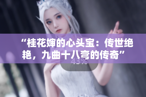 “桂花嬸的心頭寶：傳世絕艷，九曲十八彎的傳奇”