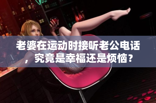 老婆在運(yùn)動(dòng)時(shí)接聽老公電話，究竟是幸福還是煩惱？