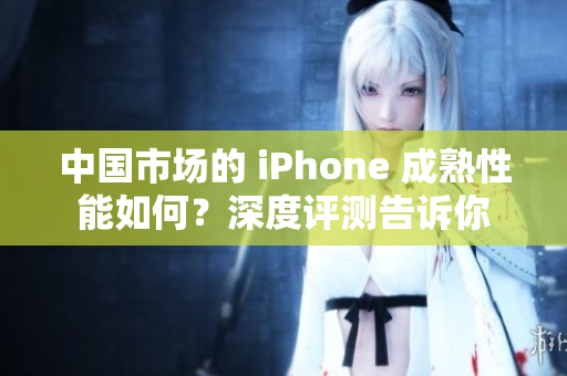中國(guó)市場(chǎng)的 iPhone 成熟性能如何？深度評(píng)測(cè)告訴你