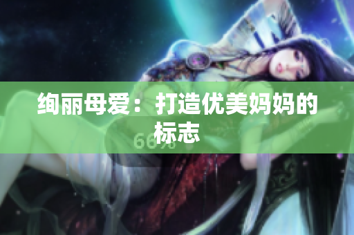 絢麗母愛(ài)：打造優(yōu)美媽媽的標(biāo)志