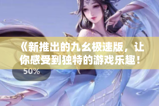 《新推出的九幺極速版，讓你感受到獨特的游戲樂趣！》