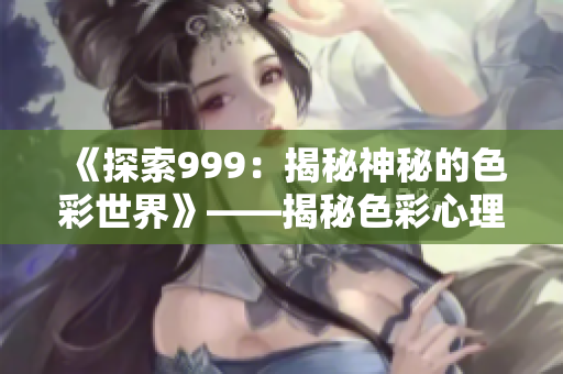 《探索999：揭秘神秘的色彩世界》——揭秘色彩心理學(xué)、文化意義及影響