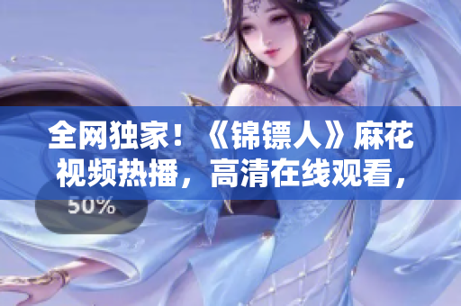 全網(wǎng)獨家！《錦鏢人》麻花視頻熱播，高清在線觀看，精彩劇情一網(wǎng)打盡！