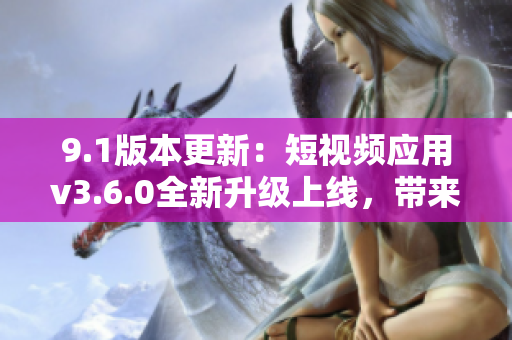 9.1版本更新：短視頻應(yīng)用v3.6.0全新升級上線，帶來全新體驗!