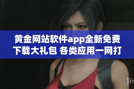 黃金網(wǎng)站軟件app全新免費下載大禮包 各類應(yīng)用一網(wǎng)打盡