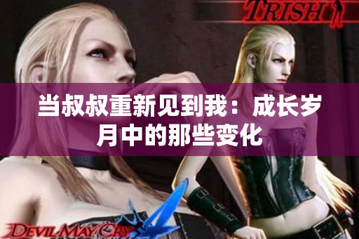 當(dāng)叔叔重新見到我：成長(zhǎng)歲月中的那些變化