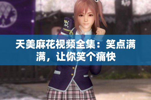天美麻花視頻全集：笑點(diǎn)滿滿，讓你笑個痛快
