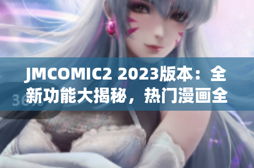 JMCOMIC2 2023版本：全新功能大揭秘，熱門漫畫全覆蓋