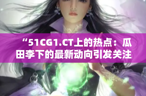 “51CG1.CT上的熱點(diǎn)：瓜田李下的最新動(dòng)向引發(fā)關(guān)注”