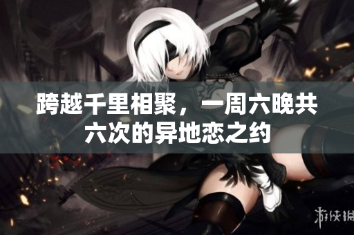 跨越千里相聚，一周六晚共六次的異地戀之約