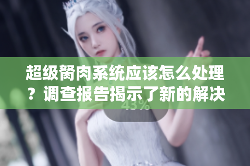 超級胬肉系統(tǒng)應(yīng)該怎么處理？調(diào)查報告揭示了新的解決方案