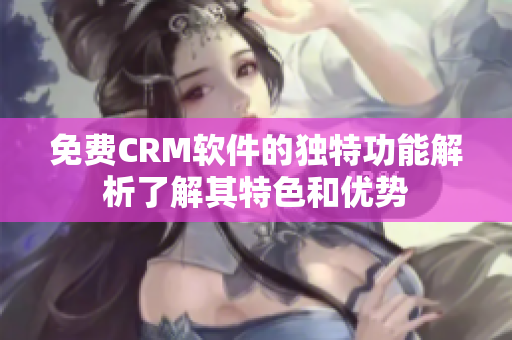 免費(fèi)CRM軟件的獨(dú)特功能解析了解其特色和優(yōu)勢(shì)