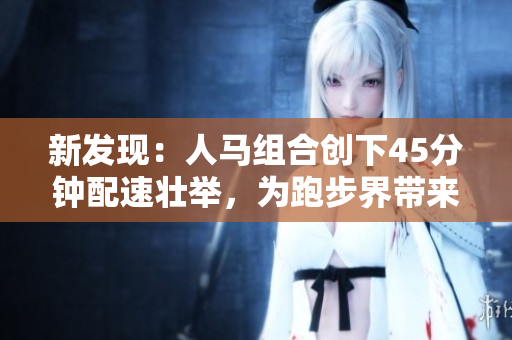 新發(fā)現(xiàn)：人馬組合創(chuàng)下45分鐘配速壯舉，為跑步界帶來新希望！