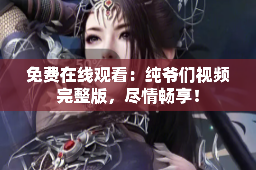 免費(fèi)在線觀看：純爺們視頻完整版，盡情暢享！