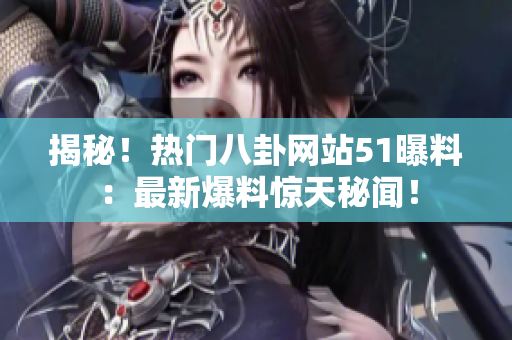揭秘！熱門八卦網(wǎng)站51曝料：最新爆料驚天秘聞！