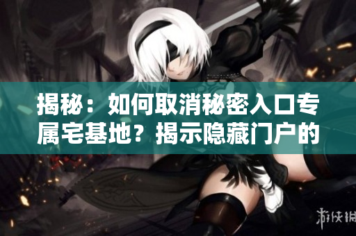 揭秘：如何取消秘密入口專屬宅基地？揭示隱藏門戶的解除步驟