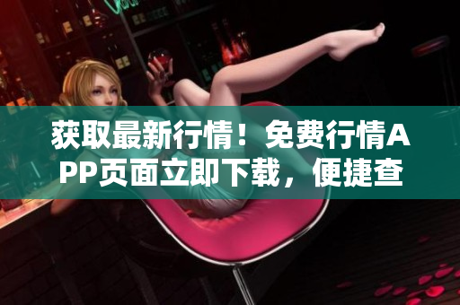 獲取最新行情！免費(fèi)行情APP頁(yè)面立即下載，便捷查看市場(chǎng)動(dòng)態(tài)