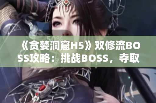 《貪婪洞窟H5》雙修流BOSS攻略：挑戰(zhàn)BOSS，奪取寶藏的必殺技