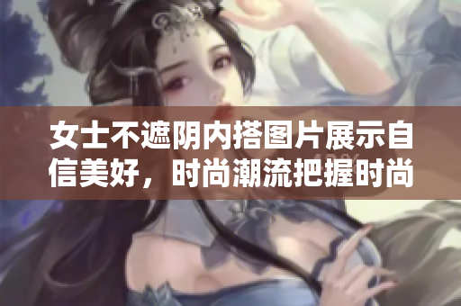 女士不遮陰內(nèi)搭圖片展示自信美好，時(shí)尚潮流把握時(shí)尚穿搭技巧