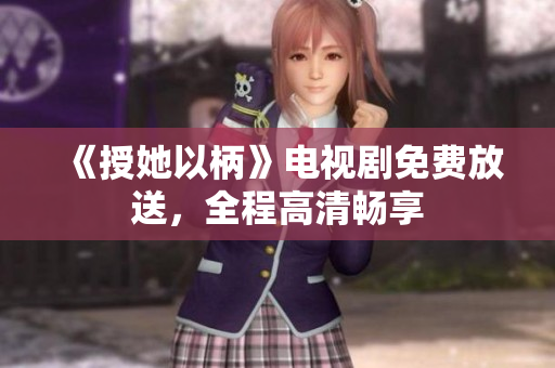 《授她以柄》電視劇免費放送，全程高清暢享