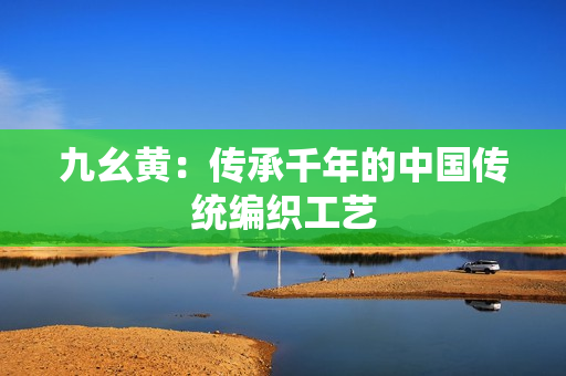 九幺黃：傳承千年的中國傳統(tǒng)編織工藝
