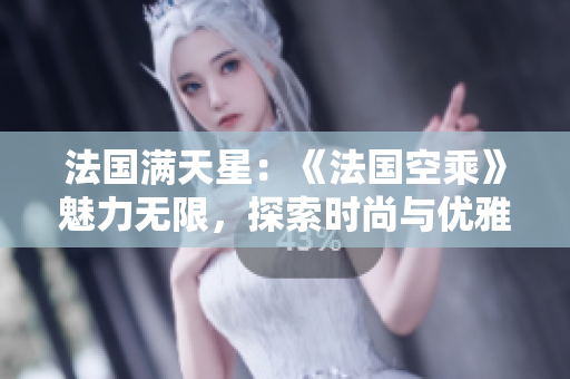 法國滿天星：《法國空乘》魅力無限，探索時尚與優(yōu)雅的完美融合