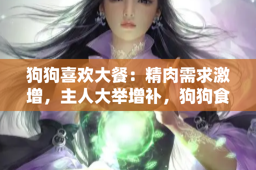 狗狗喜歡大餐：精肉需求激增，主人大舉增補(bǔ)，狗狗食欲大增，身體倍加壯實(shí)