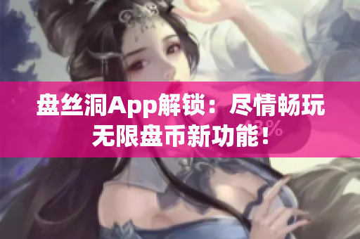 盤絲洞App解鎖：盡情暢玩無限盤幣新功能！