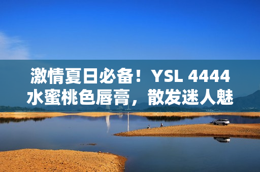 激情夏日必備！YSL 4444水蜜桃色唇膏，散發(fā)迷人魅力