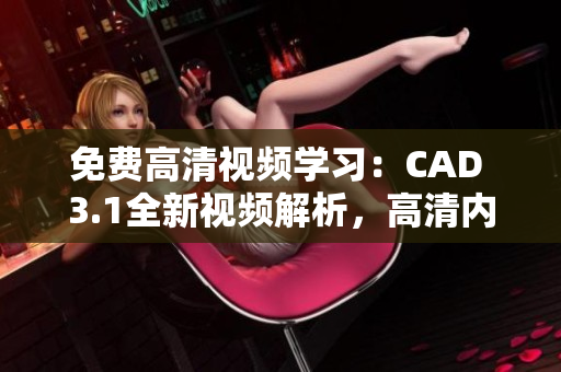免費(fèi)高清視頻學(xué)習(xí)：CAD 3.1全新視頻解析，高清內(nèi)容分享