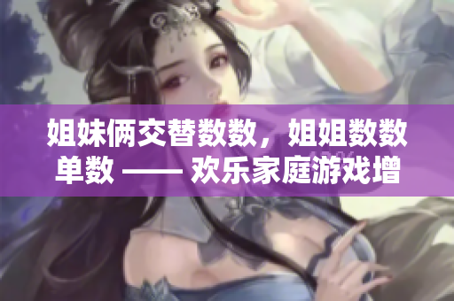 姐妹倆交替數(shù)數(shù)，姐姐數(shù)數(shù)單數(shù) —— 歡樂家庭游戲增進(jìn)親情