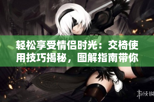 輕松享受情侶時(shí)光：交椅使用技巧揭秘，圖解指南帶你體驗(yàn)浪漫空間