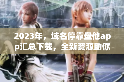 2023年，域名?？勘P(pán)他app匯總下載，全新資源助你暢享數(shù)碼世界