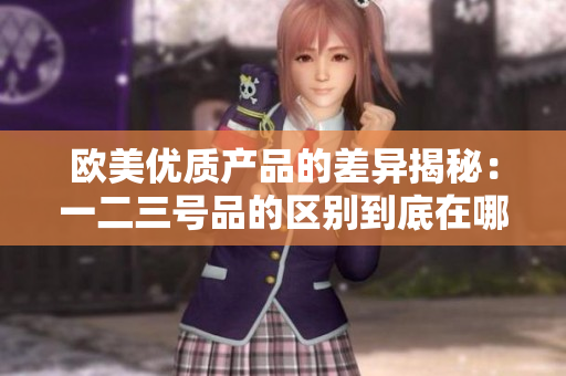 歐美優(yōu)質(zhì)產(chǎn)品的差異揭秘：一二三號(hào)品的區(qū)別到底在哪？