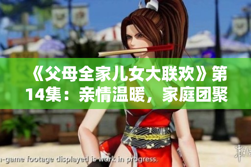 《父母全家兒女大聯(lián)歡》第14集：親情溫暖，家庭團(tuán)聚樂趣無限