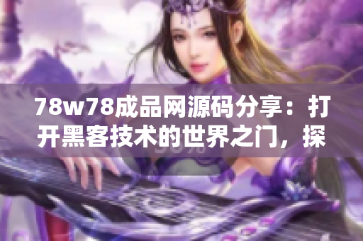 78w78成品網(wǎng)源碼分享：打開(kāi)黑客技術(shù)的世界之門，探索前沿技術(shù)的無(wú)限可能性