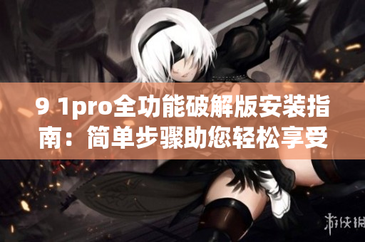 9 1pro全功能破解版安裝指南：簡單步驟助您輕松享受高級(jí)功能
