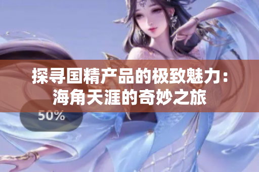 探尋國精產(chǎn)品的極致魅力：海角天涯的奇妙之旅